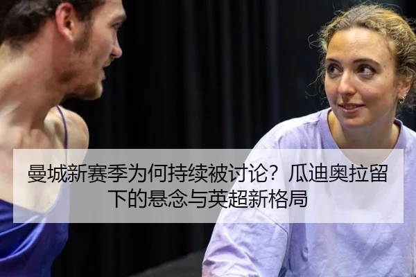 曼城新赛季为何持续被讨论？瓜迪奥拉留下的悬念与英超新格局